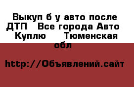 Выкуп б/у авто после ДТП - Все города Авто » Куплю   . Тюменская обл.